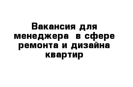 Вакансия для менеджера  в сфере ремонта и дизайна квартир 